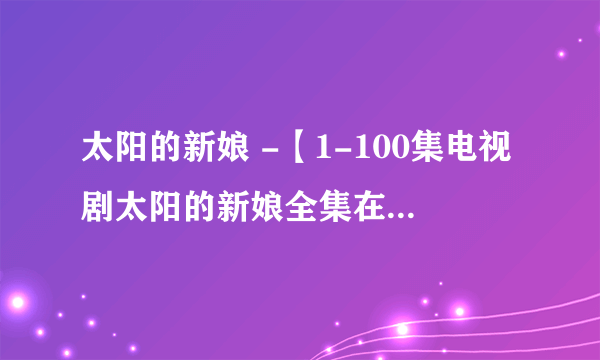 太阳的新娘 -【1-100集电视剧太阳的新娘全集在线观看】，电视剧太阳的新娘全集下载