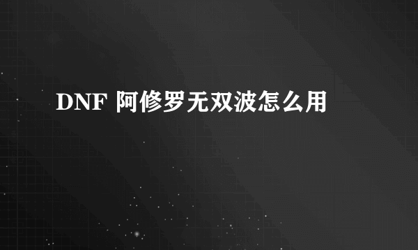 DNF 阿修罗无双波怎么用