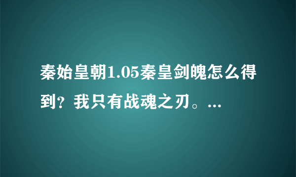 秦始皇朝1.05秦皇剑魄怎么得到？我只有战魂之刃。和150多个秦皇令牌，但是就是不知道怎么弄那个剑魄