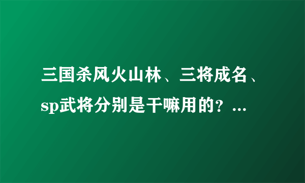 三国杀风火山林、三将成名、sp武将分别是干嘛用的？请详细解释