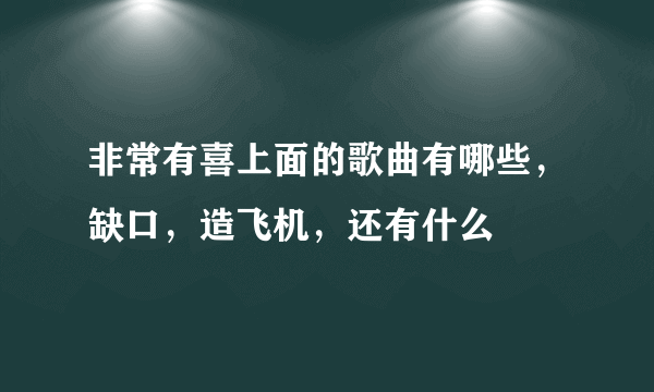 非常有喜上面的歌曲有哪些，缺口，造飞机，还有什么