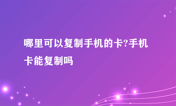 哪里可以复制手机的卡?手机卡能复制吗