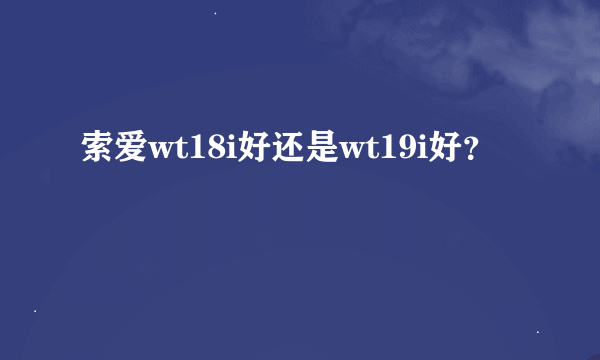 索爱wt18i好还是wt19i好？