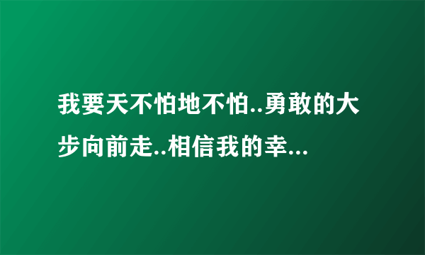 我要天不怕地不怕..勇敢的大步向前走..相信我的幸福就在前头.是哪首歌的歌词?