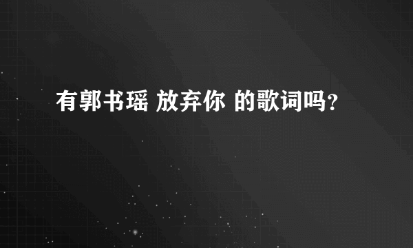 有郭书瑶 放弃你 的歌词吗？