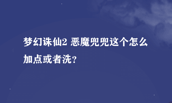 梦幻诛仙2 恶魔兜兜这个怎么加点或者洗？