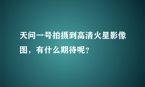 天问一号拍摄到高清火星影像图，有什么期待呢？