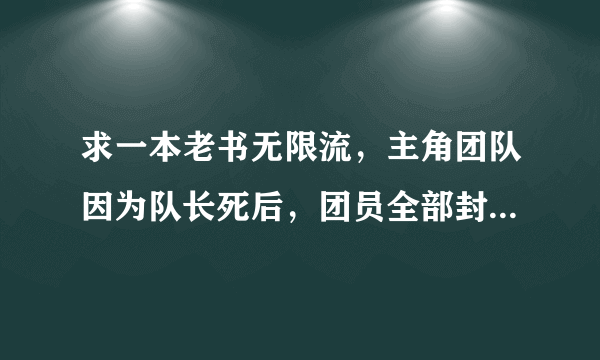 求一本老书无限流，主角团队因为队长死后，团员全部封印能力和记忆，进入立方体的惩罚剧情。