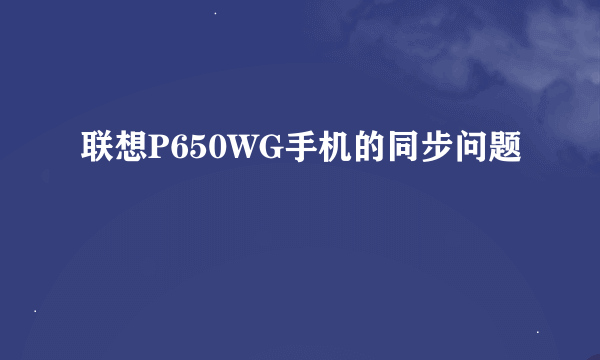 联想P650WG手机的同步问题