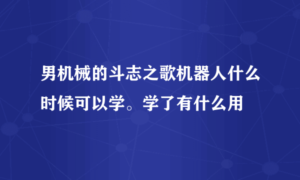 男机械的斗志之歌机器人什么时候可以学。学了有什么用