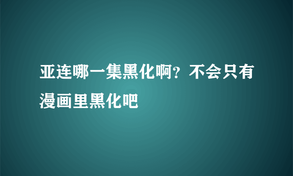 亚连哪一集黑化啊？不会只有漫画里黑化吧