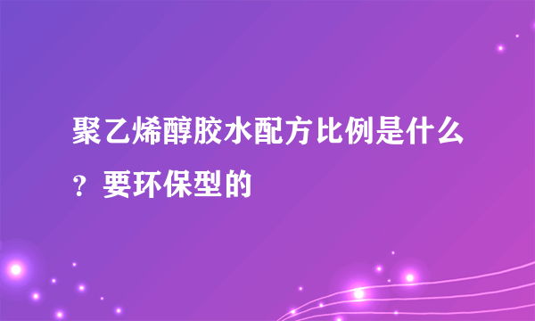 聚乙烯醇胶水配方比例是什么？要环保型的