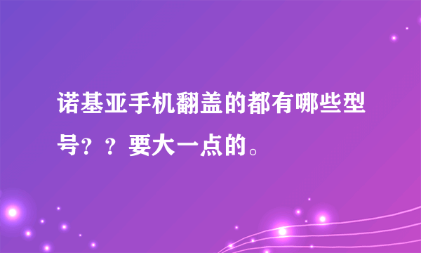 诺基亚手机翻盖的都有哪些型号？？要大一点的。