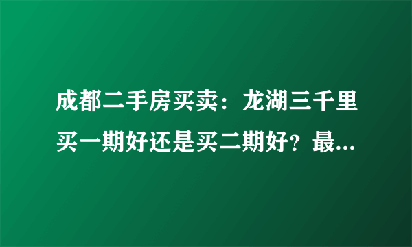 成都二手房买卖：龙湖三千里买一期好还是买二期好？最好讲下原因哈，谢谢