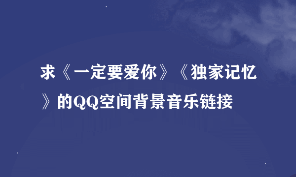 求《一定要爱你》《独家记忆》的QQ空间背景音乐链接