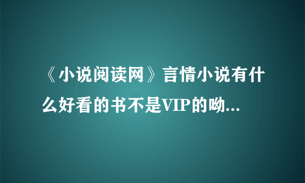 《小说阅读网》言情小说有什么好看的书不是VIP的呦！还有的是有什么好看的校园小说VIP的都无所谓因我包月