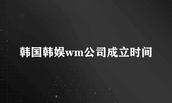 韩国韩娱wm公司成立时间