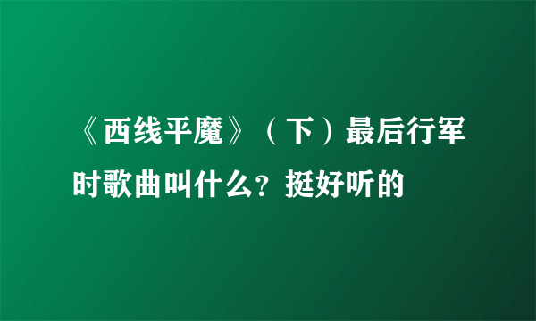 《西线平魔》（下）最后行军时歌曲叫什么？挺好听的