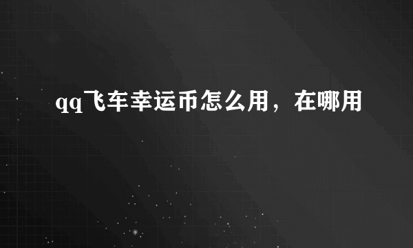 qq飞车幸运币怎么用，在哪用