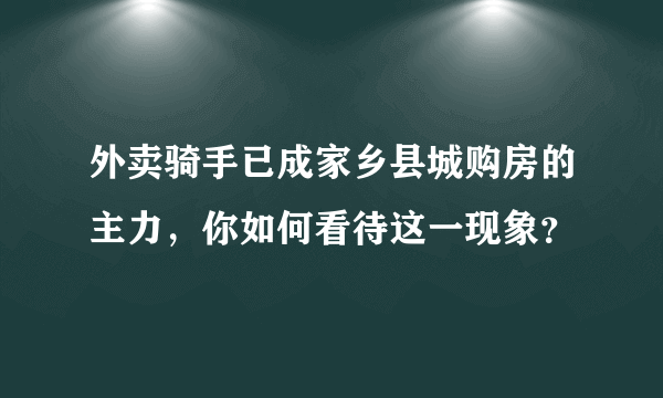 外卖骑手已成家乡县城购房的主力，你如何看待这一现象？