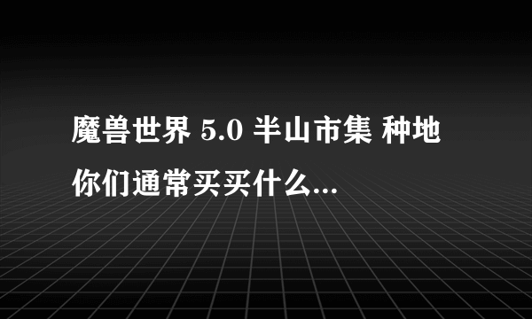 魔兽世界 5.0 半山市集 种地 你们通常买买什么种子，这些种子都是干什么用的啊，什么最实惠