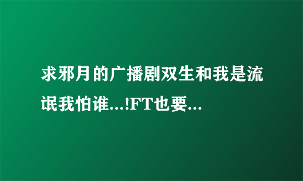 求邪月的广播剧双生和我是流氓我怕谁...!FT也要!50分!