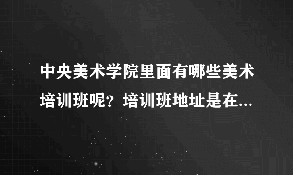 中央美术学院里面有哪些美术培训班呢？培训班地址是在中央美术学院里面，是针对高考的美术培训。