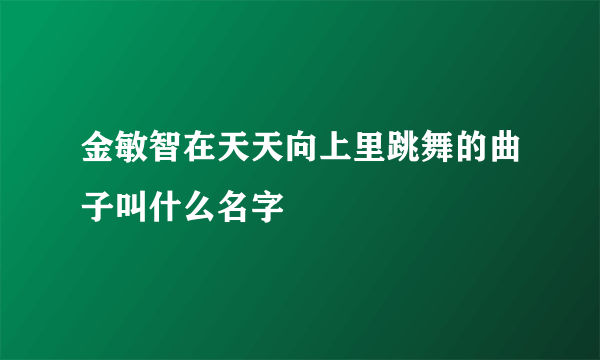 金敏智在天天向上里跳舞的曲子叫什么名字