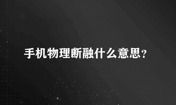 手机物理断融什么意思？