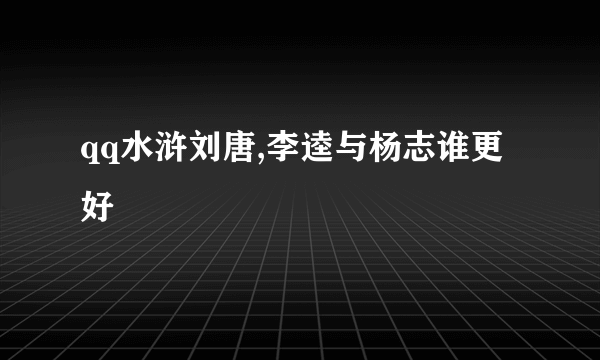 qq水浒刘唐,李逵与杨志谁更好