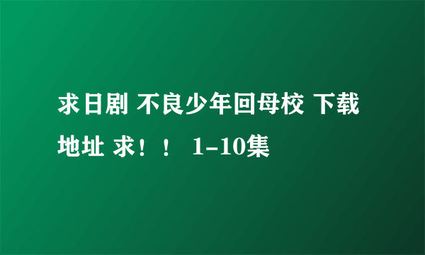 求日剧 不良少年回母校 下载地址 求！！ 1-10集