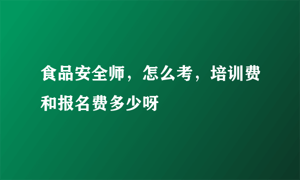 食品安全师，怎么考，培训费和报名费多少呀