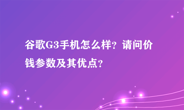 谷歌G3手机怎么样？请问价钱参数及其优点？