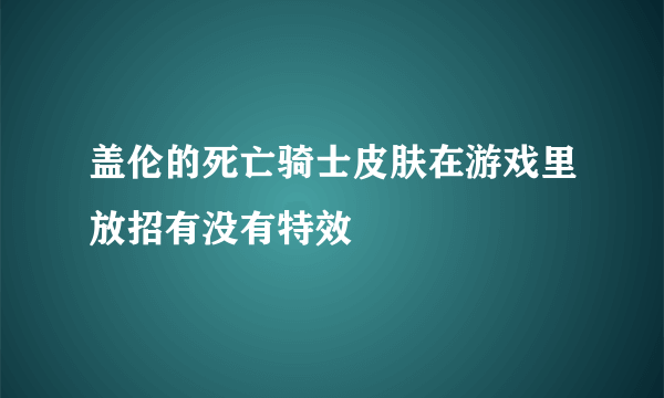 盖伦的死亡骑士皮肤在游戏里放招有没有特效