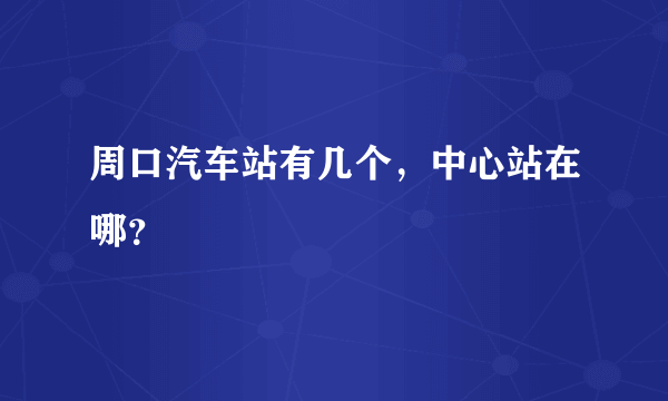 周口汽车站有几个，中心站在哪？