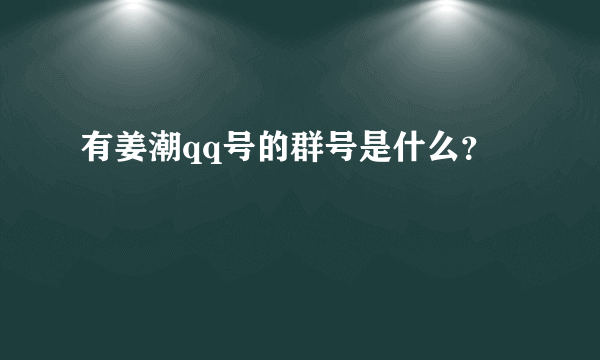 有姜潮qq号的群号是什么？