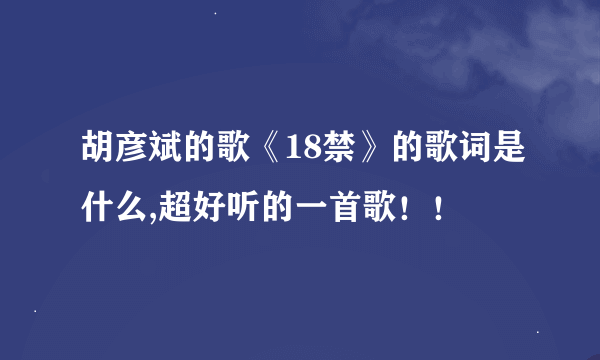 胡彦斌的歌《18禁》的歌词是什么,超好听的一首歌！！