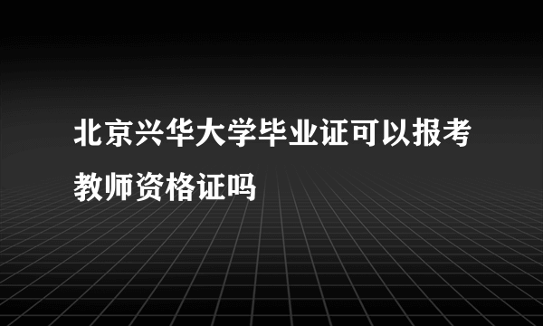 北京兴华大学毕业证可以报考教师资格证吗