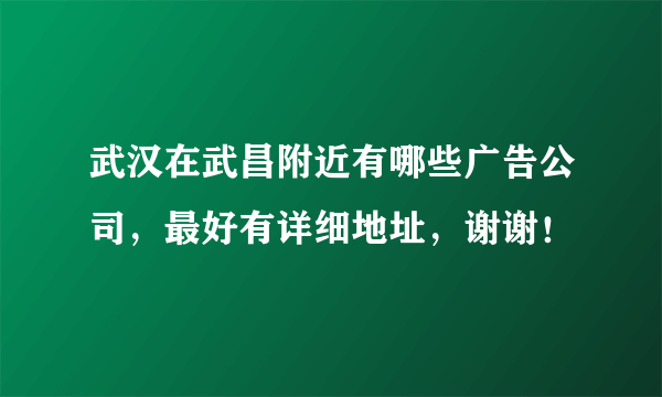 武汉在武昌附近有哪些广告公司，最好有详细地址，谢谢！