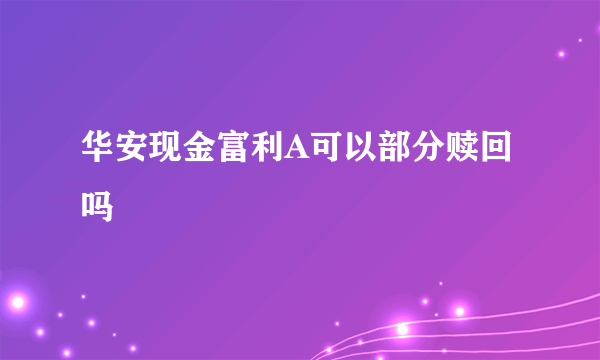 华安现金富利A可以部分赎回吗