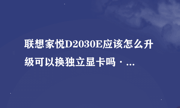 联想家悦D2030E应该怎么升级可以换独立显卡吗·8600GT或者更高的显卡