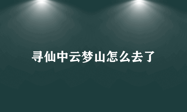 寻仙中云梦山怎么去了