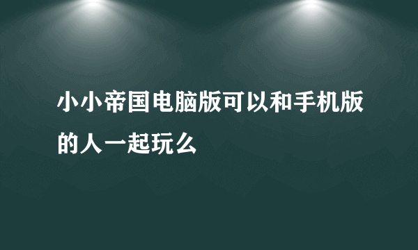 小小帝国电脑版可以和手机版的人一起玩么