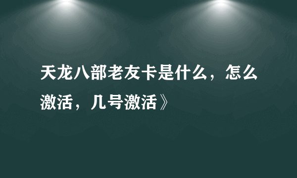 天龙八部老友卡是什么，怎么激活，几号激活》