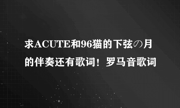 求ACUTE和96猫的下弦の月的伴奏还有歌词！罗马音歌词