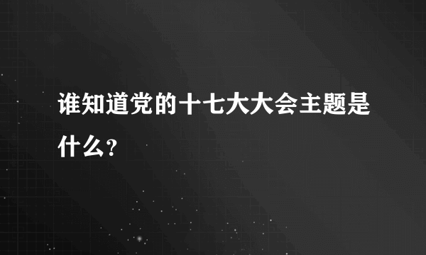 谁知道党的十七大大会主题是什么？