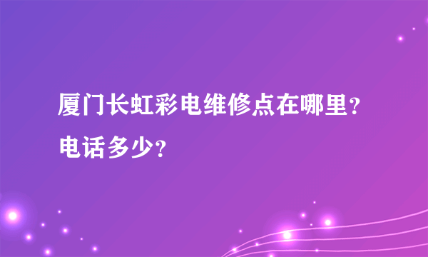 厦门长虹彩电维修点在哪里？电话多少？