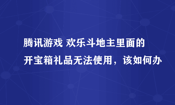 腾讯游戏 欢乐斗地主里面的开宝箱礼品无法使用，该如何办