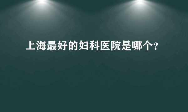 上海最好的妇科医院是哪个？