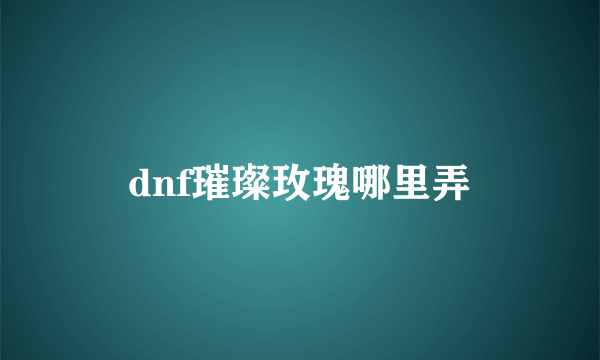 dnf璀璨玫瑰哪里弄